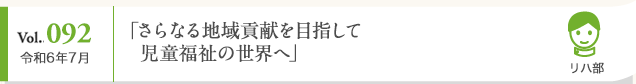 Vol. 092 令和6年7月 「さらなる地域貢献を目指して児童福祉の世界へ」